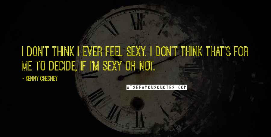 Kenny Chesney Quotes: I don't think I ever feel sexy. I don't think that's for me to decide, if I'm sexy or not.