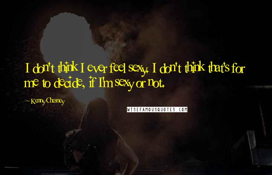 Kenny Chesney Quotes: I don't think I ever feel sexy. I don't think that's for me to decide, if I'm sexy or not.