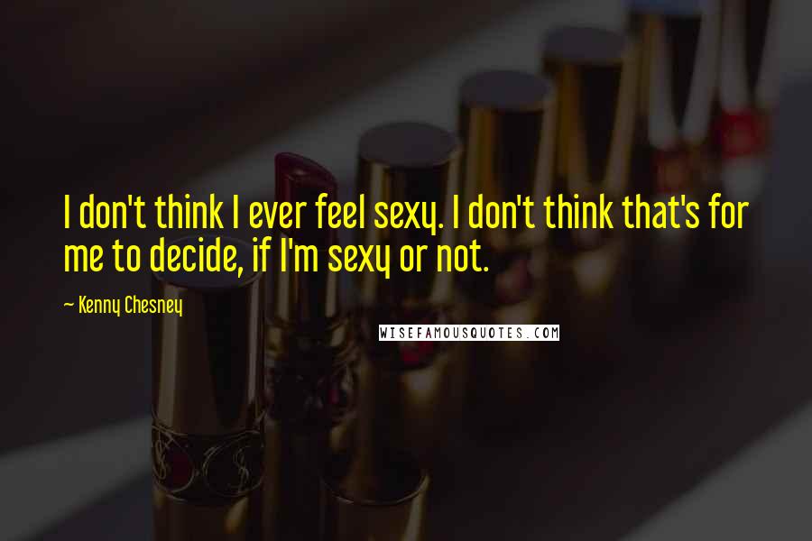 Kenny Chesney Quotes: I don't think I ever feel sexy. I don't think that's for me to decide, if I'm sexy or not.