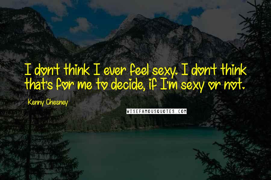Kenny Chesney Quotes: I don't think I ever feel sexy. I don't think that's for me to decide, if I'm sexy or not.