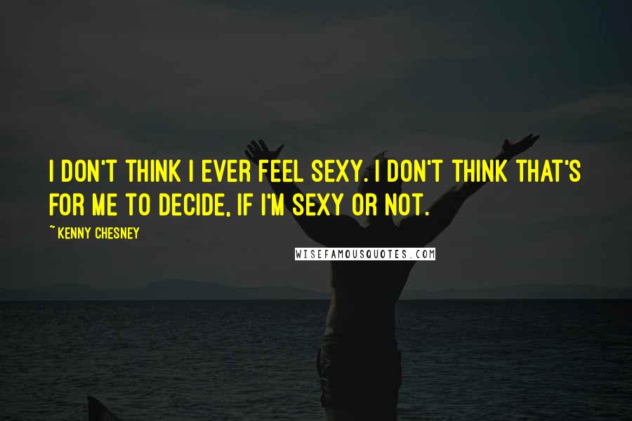 Kenny Chesney Quotes: I don't think I ever feel sexy. I don't think that's for me to decide, if I'm sexy or not.