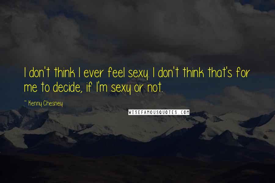 Kenny Chesney Quotes: I don't think I ever feel sexy. I don't think that's for me to decide, if I'm sexy or not.