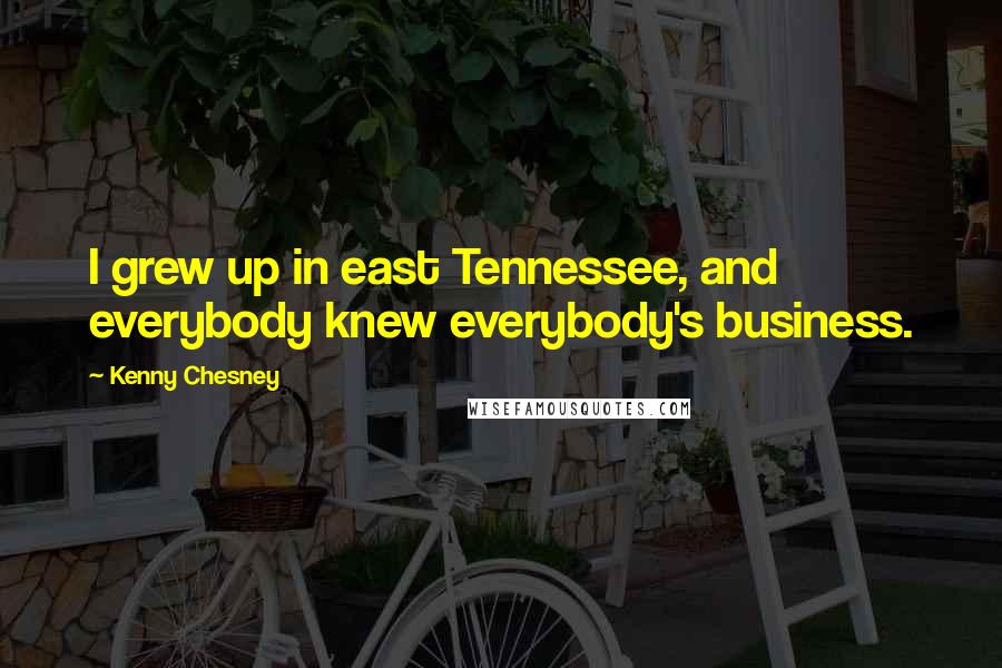 Kenny Chesney Quotes: I grew up in east Tennessee, and everybody knew everybody's business.