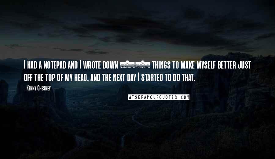 Kenny Chesney Quotes: I had a notepad and I wrote down 30 things to make myself better just off the top of my head, and the next day I started to do that.