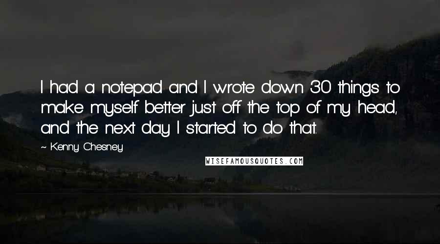 Kenny Chesney Quotes: I had a notepad and I wrote down 30 things to make myself better just off the top of my head, and the next day I started to do that.