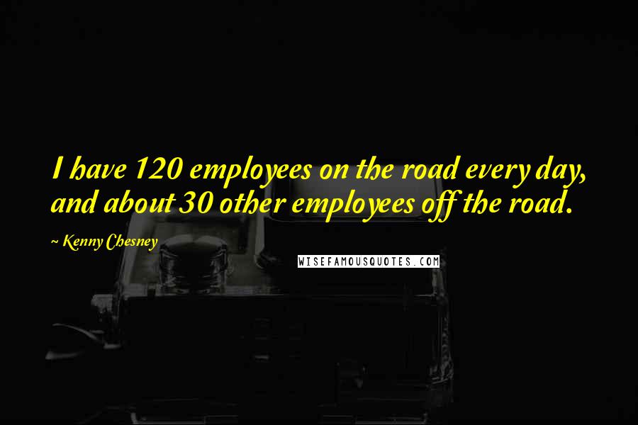 Kenny Chesney Quotes: I have 120 employees on the road every day, and about 30 other employees off the road.