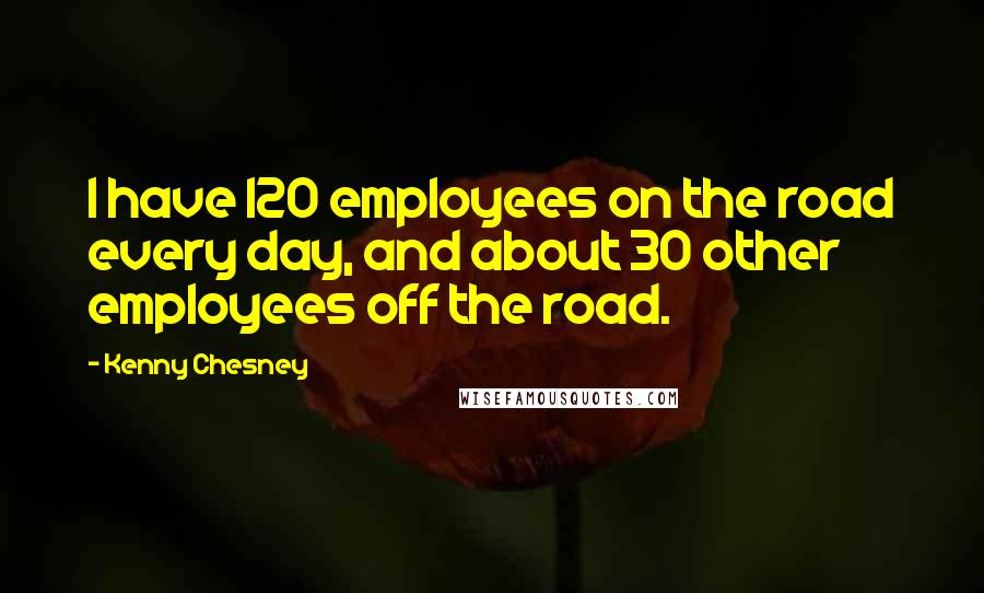 Kenny Chesney Quotes: I have 120 employees on the road every day, and about 30 other employees off the road.