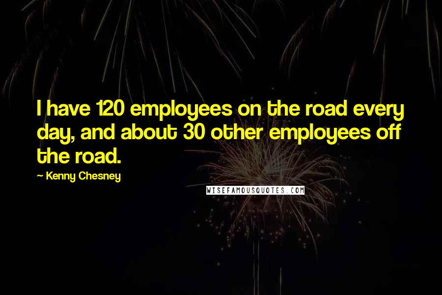 Kenny Chesney Quotes: I have 120 employees on the road every day, and about 30 other employees off the road.