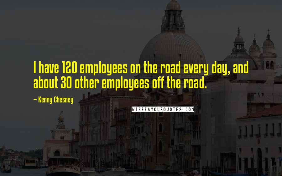 Kenny Chesney Quotes: I have 120 employees on the road every day, and about 30 other employees off the road.