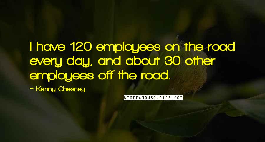 Kenny Chesney Quotes: I have 120 employees on the road every day, and about 30 other employees off the road.