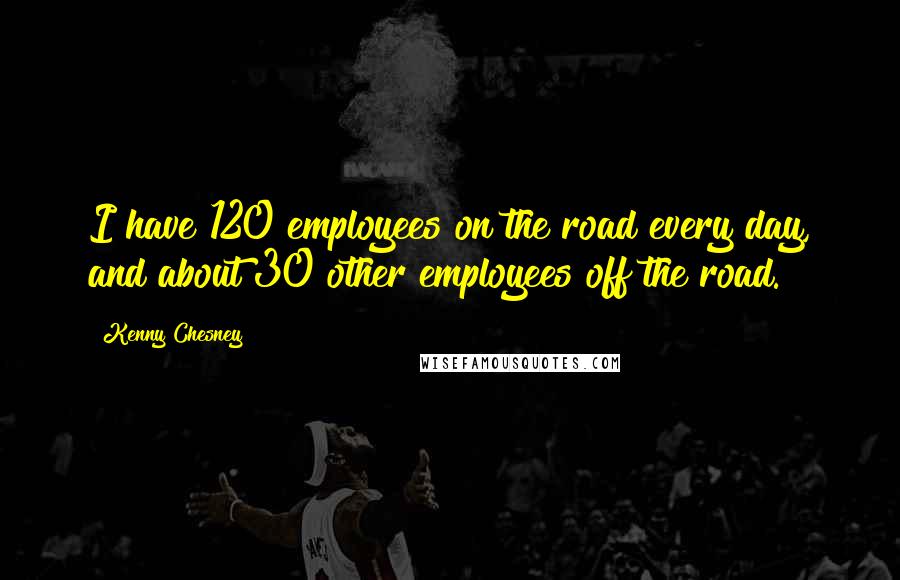 Kenny Chesney Quotes: I have 120 employees on the road every day, and about 30 other employees off the road.