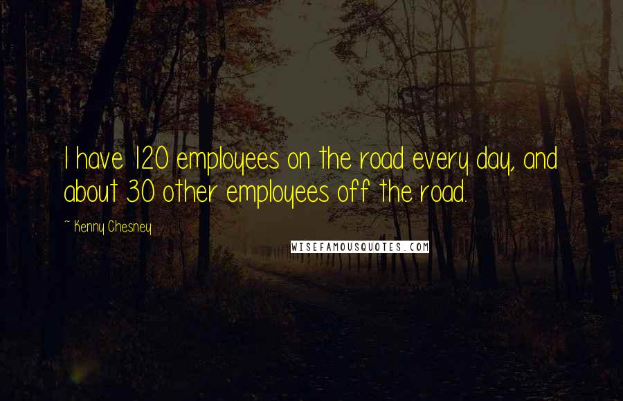 Kenny Chesney Quotes: I have 120 employees on the road every day, and about 30 other employees off the road.