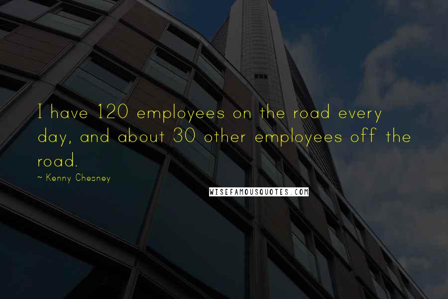 Kenny Chesney Quotes: I have 120 employees on the road every day, and about 30 other employees off the road.
