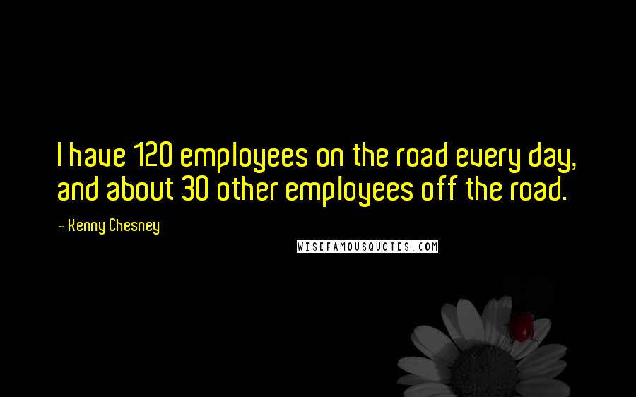 Kenny Chesney Quotes: I have 120 employees on the road every day, and about 30 other employees off the road.