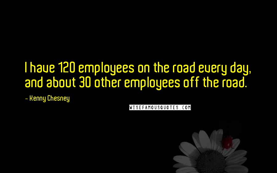 Kenny Chesney Quotes: I have 120 employees on the road every day, and about 30 other employees off the road.