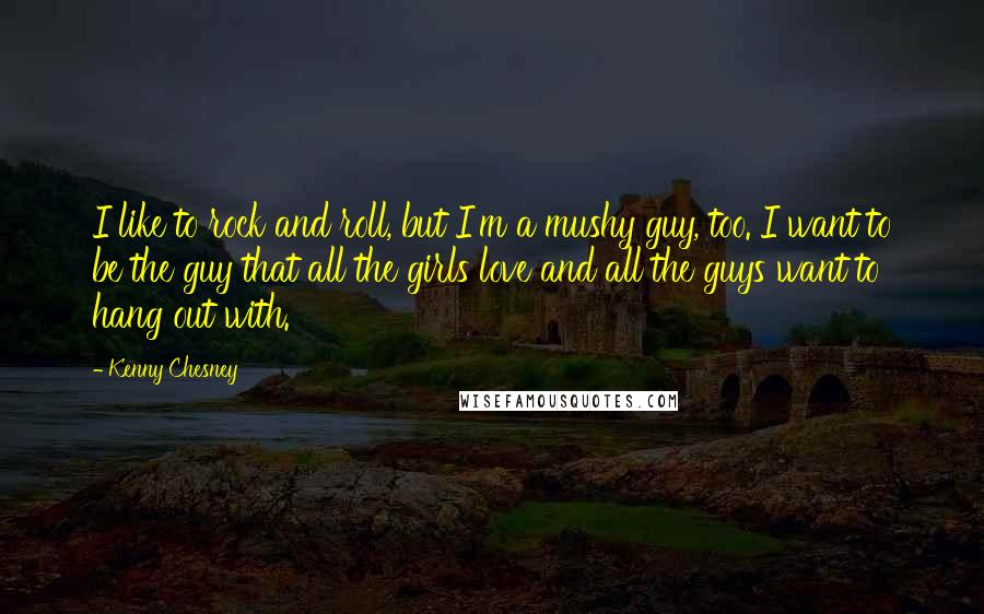 Kenny Chesney Quotes: I like to rock and roll, but I'm a mushy guy, too. I want to be the guy that all the girls love and all the guys want to hang out with.