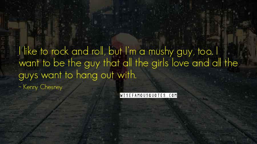 Kenny Chesney Quotes: I like to rock and roll, but I'm a mushy guy, too. I want to be the guy that all the girls love and all the guys want to hang out with.