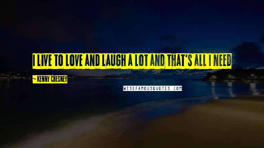 Kenny Chesney Quotes: I live to love and laugh a lot and that's all I need