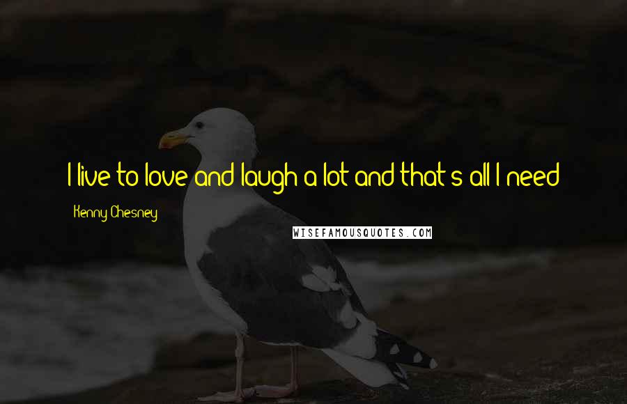 Kenny Chesney Quotes: I live to love and laugh a lot and that's all I need