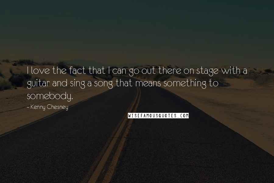 Kenny Chesney Quotes: I love the fact that I can go out there on stage with a guitar and sing a song that means something to somebody.