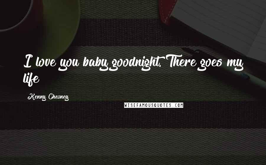 Kenny Chesney Quotes: I love you baby goodnight. There goes my life