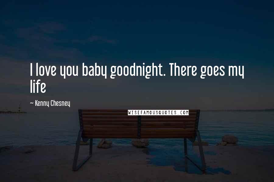 Kenny Chesney Quotes: I love you baby goodnight. There goes my life