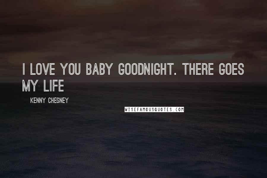 Kenny Chesney Quotes: I love you baby goodnight. There goes my life