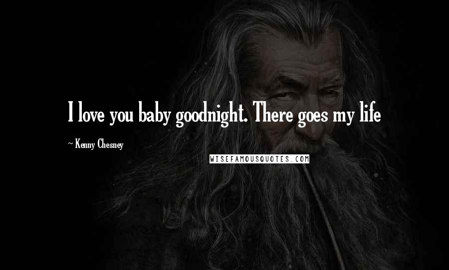 Kenny Chesney Quotes: I love you baby goodnight. There goes my life