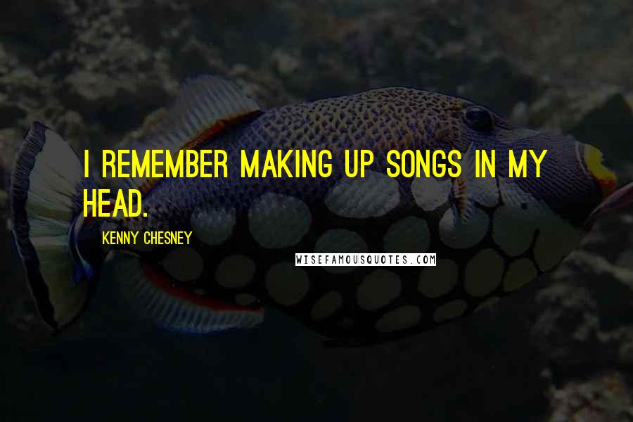 Kenny Chesney Quotes: I remember making up songs in my head.