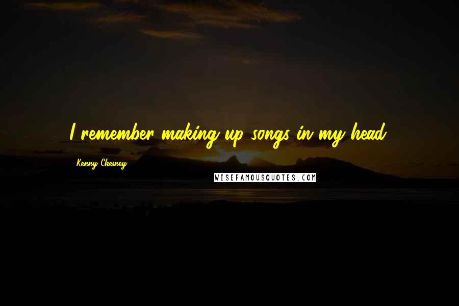 Kenny Chesney Quotes: I remember making up songs in my head.