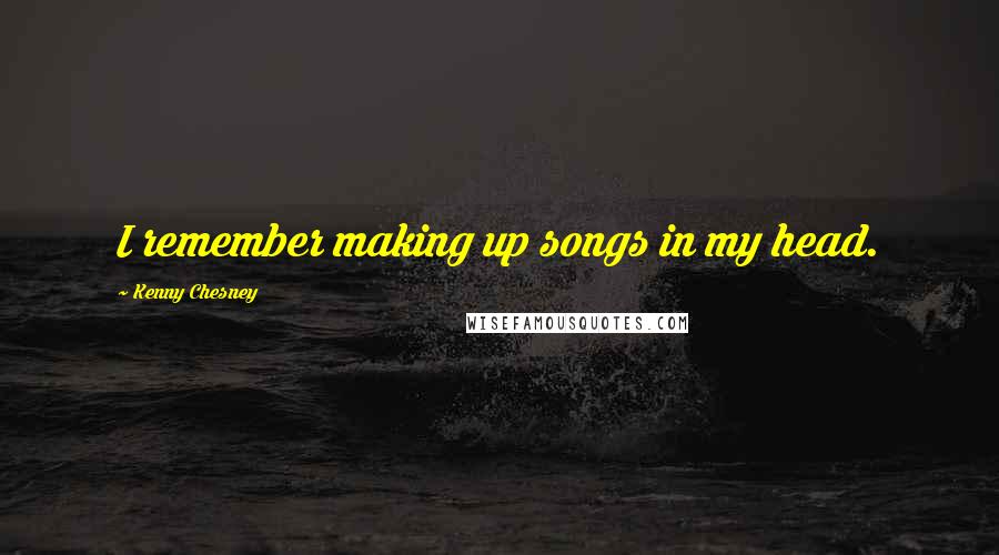 Kenny Chesney Quotes: I remember making up songs in my head.