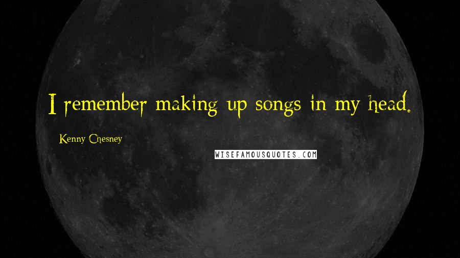 Kenny Chesney Quotes: I remember making up songs in my head.