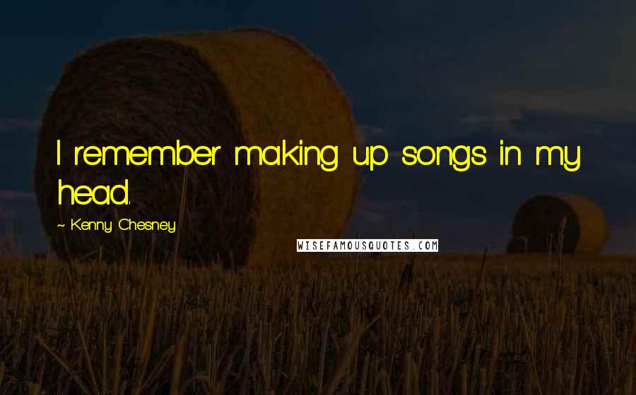 Kenny Chesney Quotes: I remember making up songs in my head.