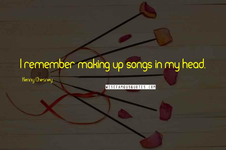 Kenny Chesney Quotes: I remember making up songs in my head.