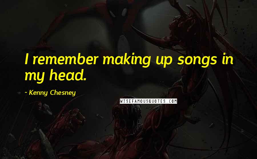 Kenny Chesney Quotes: I remember making up songs in my head.