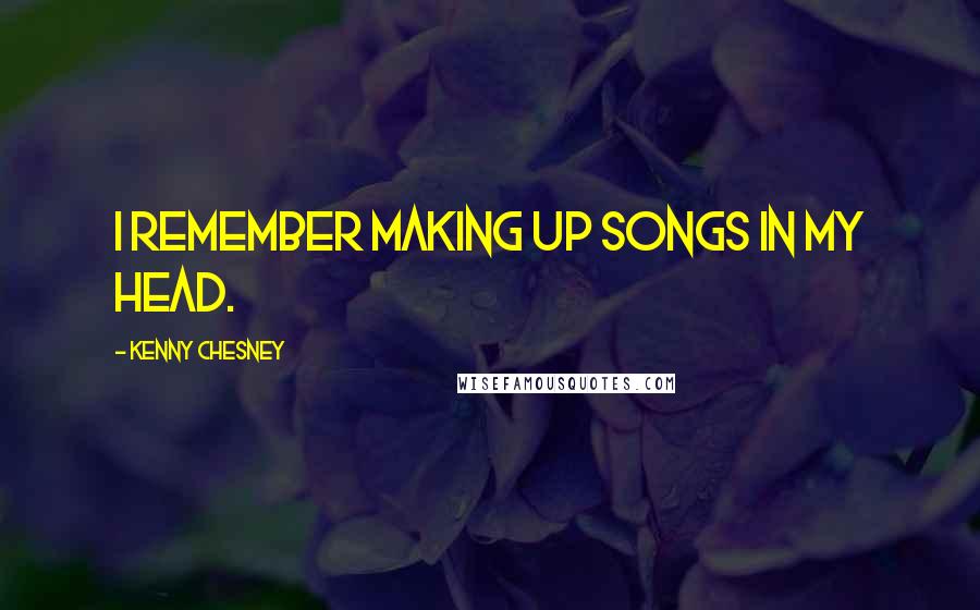 Kenny Chesney Quotes: I remember making up songs in my head.