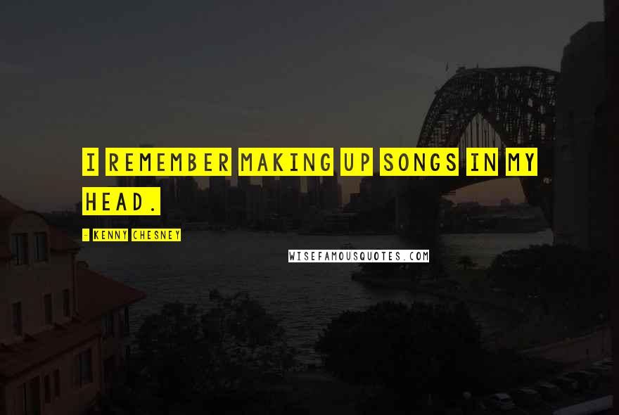 Kenny Chesney Quotes: I remember making up songs in my head.