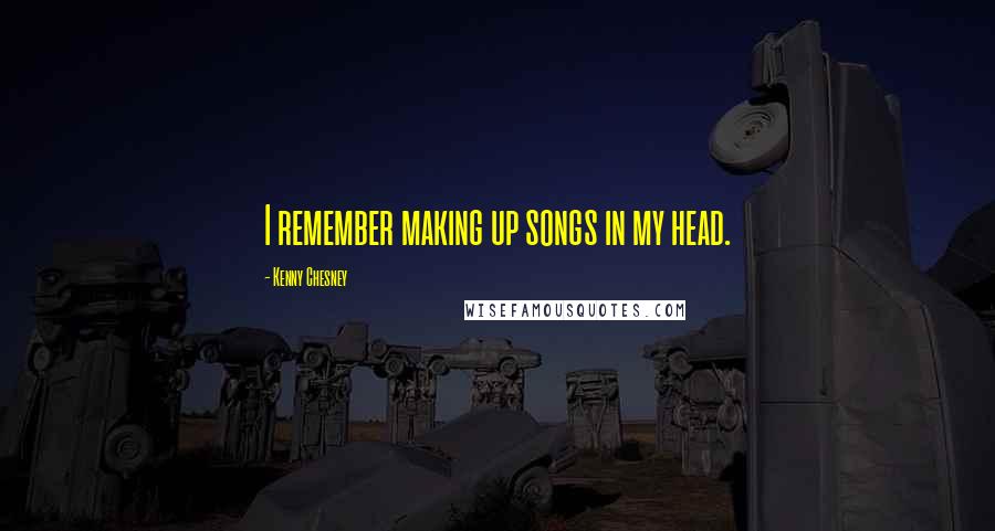 Kenny Chesney Quotes: I remember making up songs in my head.