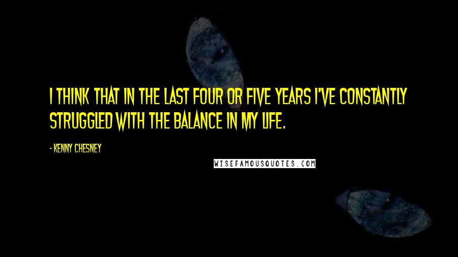 Kenny Chesney Quotes: I think that in the last four or five years I've constantly struggled with the balance in my life.