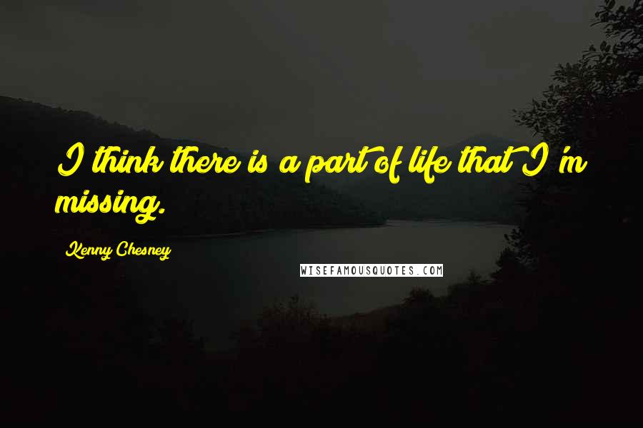 Kenny Chesney Quotes: I think there is a part of life that I'm missing.