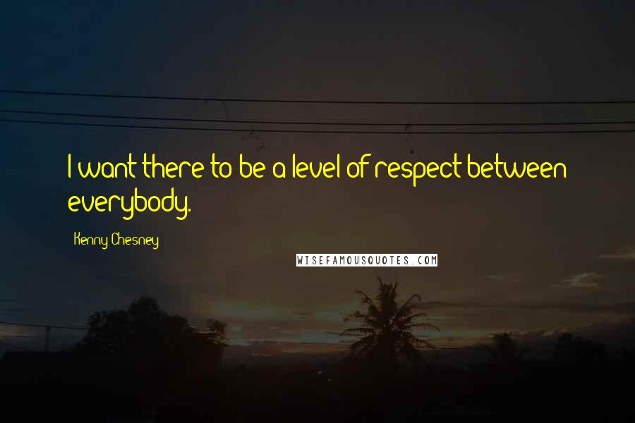 Kenny Chesney Quotes: I want there to be a level of respect between everybody.