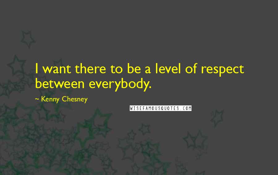 Kenny Chesney Quotes: I want there to be a level of respect between everybody.