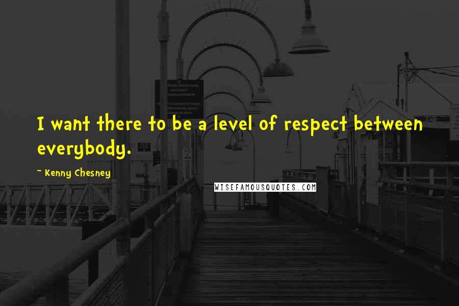 Kenny Chesney Quotes: I want there to be a level of respect between everybody.