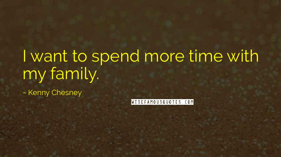 Kenny Chesney Quotes: I want to spend more time with my family.