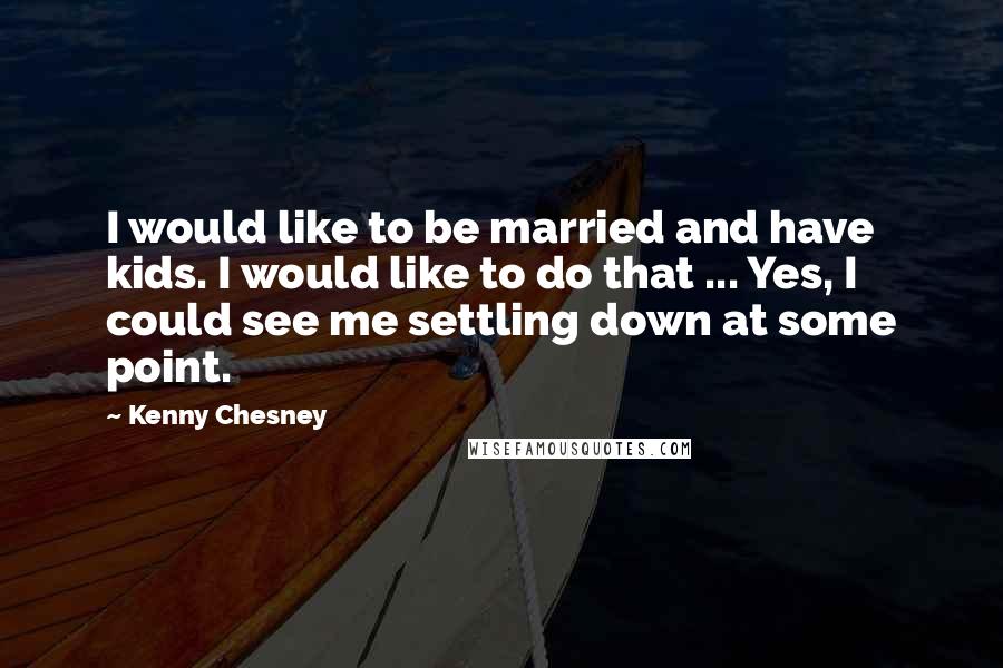 Kenny Chesney Quotes: I would like to be married and have kids. I would like to do that ... Yes, I could see me settling down at some point.