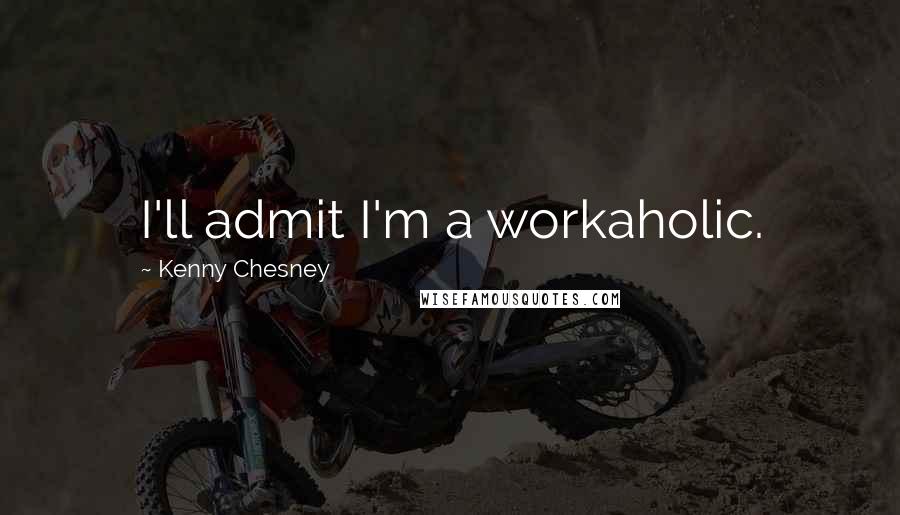 Kenny Chesney Quotes: I'll admit I'm a workaholic.