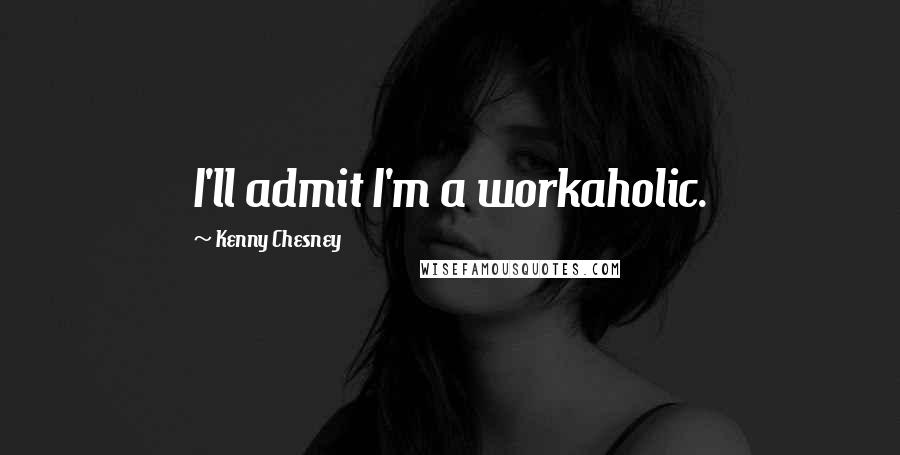 Kenny Chesney Quotes: I'll admit I'm a workaholic.