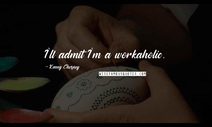 Kenny Chesney Quotes: I'll admit I'm a workaholic.