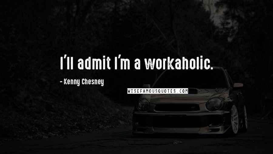 Kenny Chesney Quotes: I'll admit I'm a workaholic.