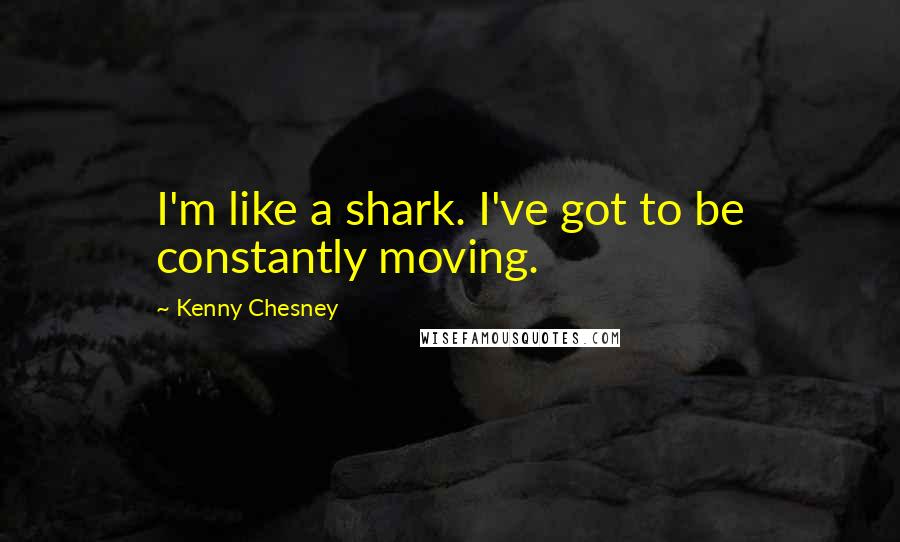 Kenny Chesney Quotes: I'm like a shark. I've got to be constantly moving.